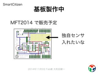 基板製作中 
2014年11月5日 Fab蔵 大和田健一 
SmartCitizen 
MFT2014 で販売予定 
独自センサ 
入れたいな 
 