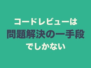 コードレビューは 
問題解決の一手段 
でしかない 
 