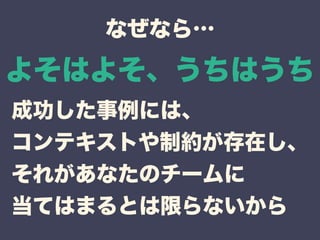 なぜなら… 
よそはよそ、うちはうち 
成功した事例には、 
コンテキストや制約が存在し、 
それがあなたのチームに 
当てはまるとは限らないから 
 
