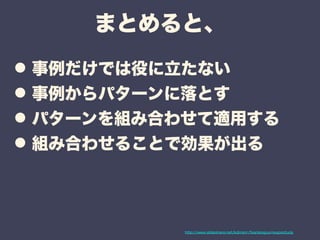 まとめると、 
•事例だけでは役に立たない •事例からパターンに落とす •パターンを組み合わせて適用する •組み合わせることで効果が出る 
http://www.slideshare.net/kdmsnr/fearlessjourneypostudy 
 