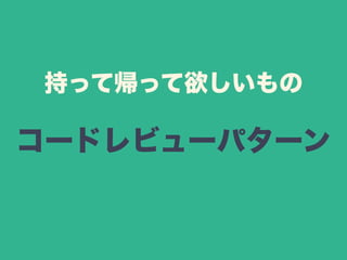 持って帰って欲しいもの 
コードレビューパターン 
 