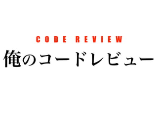 C O D E R E V I E W 
俺のコードレビュー 
 