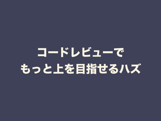 コードレビューで 
もっと上を目指せるハズ 
 