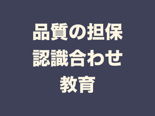 品質の担保 
認識合わせ 
教育 
 