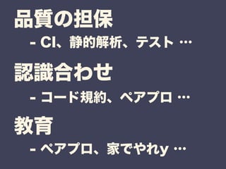 品質の担保 
認識合わせ 
教育 
- CI、静的解析、テスト … 
- コード規約、ペアプロ … 
- ペアプロ、家でやれy … 
 
