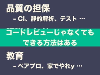 品質の担保 
認識合わせ 
教育 
- CI、静的解析、テスト … 
コードレビューじゃなくても 
できる方法はある 
- コード規約、ペアプロ … 
- ペアプロ、家でやれy … 
 