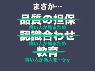 まさか… 
品質の担保 
認識合わせ 
教育 
偉い人が見るため 
偉い人が知るため 
偉い人が新人を…(ry 
 