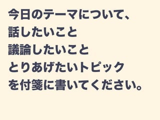 今日のテーマについて、 
話したいこと 
議論したいこと 
とりあげたいトピック 
を付箋に書いてください。 
 