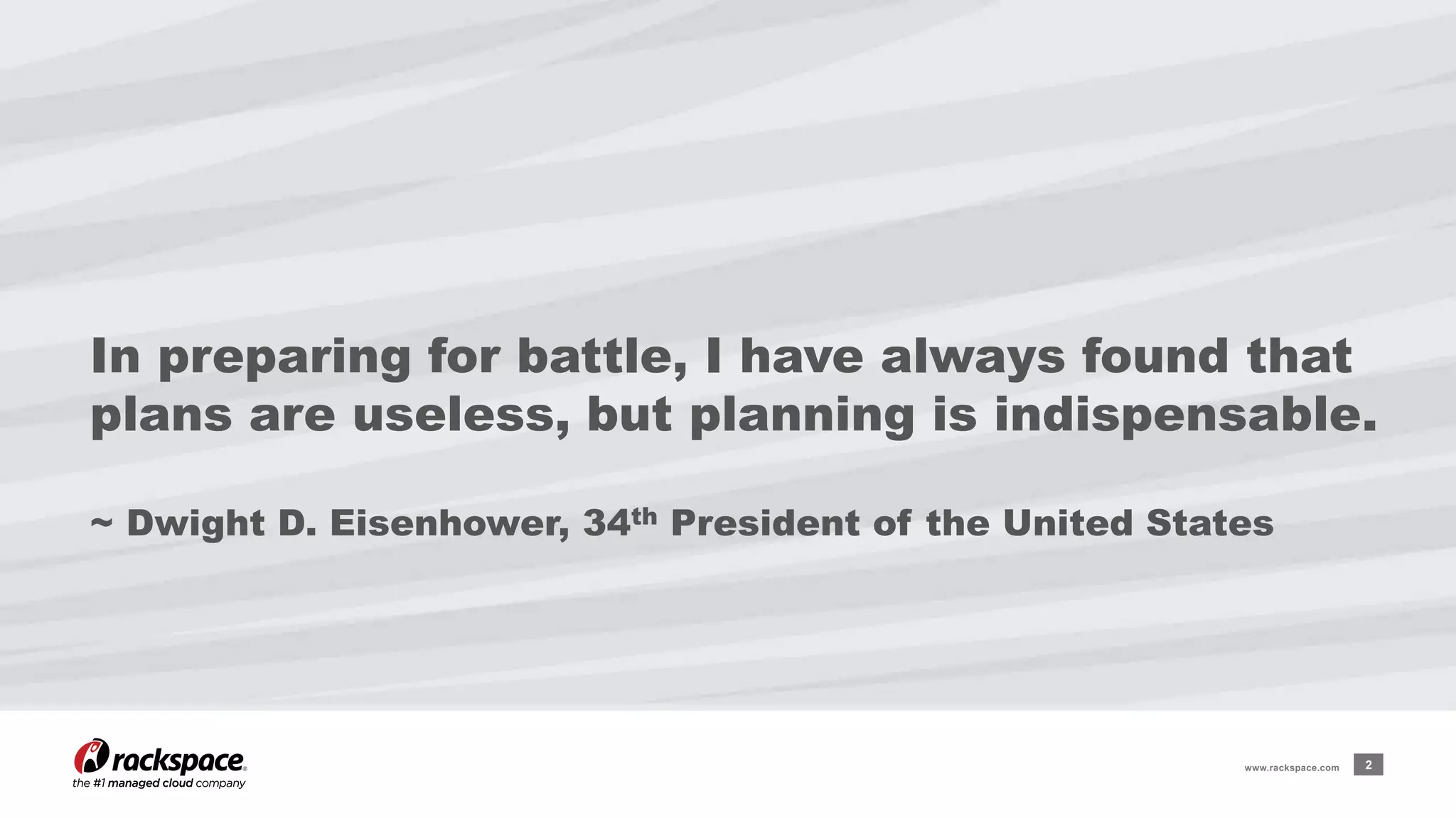 In preparing for battle, I have always found that 
plans are useless, but planning is indispensable. 
~ Dwight D. Eisenhower, 34th President of the United States 
www.rackspace.com 2 
 