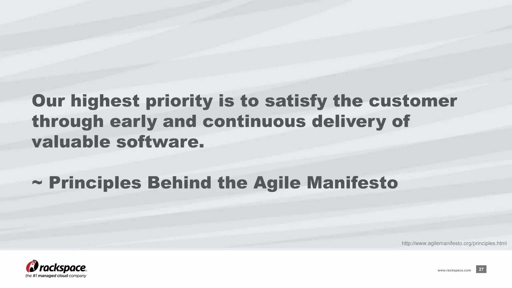 Our highest priority is to satisfy the customer 
through early and continuous delivery of 
valuable software. 
~ Principles Behind the Agile Manifesto 
http://www.agilemanifesto.org/principles.html 
www.rackspace.com 27 
 