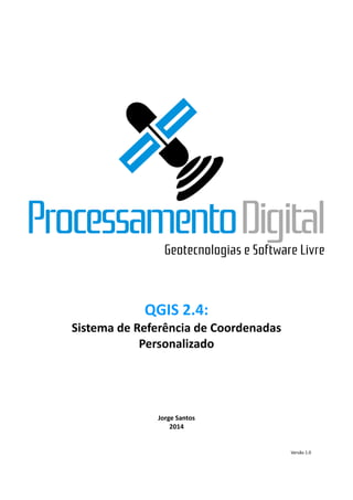 QGIS 2.4: 
Sistema de Referência Coordenadas Personalizado 
Jorge Santos 
2014 
Versão 1.0 
 