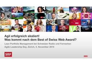 Agil erfolgreich skaliert! 
Was kommt nach dem Best of Swiss Web Award? 
Lean Portfolio Management bei Schweizer Radio und Fernsehen 
Agile Leadership Day, Zürich, 5. November 2014 
 