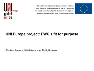 UNI Europa project: EWC’s fit for purpose
Final conference, 5 & 6 November 2014, Brussels
 