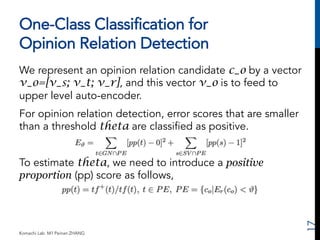 One-Class Classification for 
Opinion Relation Detection 
We represent an opinion relation candidate c_o by a vector 
v_o=...
