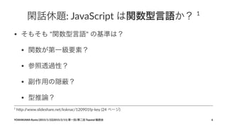 閑話休題:"JavaScript"は関数型言語か？"1
• そもそも""関数型言語""の基準は？
• 関数が第一級要素？
• 参照透過性？
• 副作用の隠 ？
• 型推論？
1
"h$p://www.slideshare.net/ksknac/120901fp9key"(24"ページ)
YOSHIKAWA)Ryota)(2015/1/22|2015/2/11))第一回/第二回)Topotal)輪読会 6
 