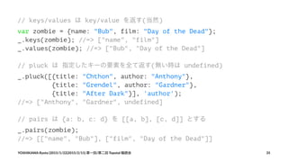 // keys/values は key/value を返す(当然)
var zombie = {name: "Bub", film: "Day of the Dead"};
_.keys(zombie); //=> ["name", "fil...