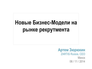 Новые Бизнес-Модели на 
рынке рекрутмента 
Артем Зюрюкин 
ZARTIS Russia, CEO 
Минск 
06 / 11 / 2014 
 