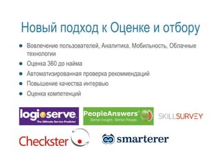 Новый подход к Оценке и отбору 
● Вовлечение пользователей, Аналитика, Мобильность, Облачные 
технологии 
● Оценка 360 до найма 
● Автоматизированная проверка рекоммендаций 
● Повышение качества интервью 
● Оценка компетенций 
 