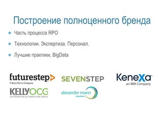 Построение полноценного бренда 
● Часть процесса RPO 
● Технологии. Экспертиза. Персонал. 
● Лучшие практики, BigData 
 