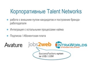 Корпоративные Talent Networks 
● работа с внешним пулом кандидатов и построение бренда- 
работодаталя 
● Интеграция с остальными процессами найма 
● Подписка / Абонентская плата 
SuccessFactors купил 
за US$ 110M 
 