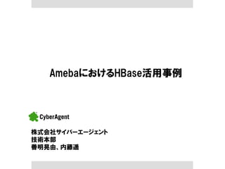 AmebaにおけるHBase活用事例 
株式会社サイバーエージェント 
技術本部 善明晃由、内藤遥  