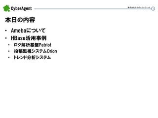 2 
本日の内容 
•Amebaについて 
•HBase活用事例 
•ログ解析基盤Patriot 
•投稿監視システムOrion 
•トレンド分析システム 
株式会社サイバーエージェント  