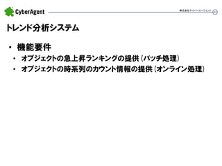 43 
•機能要件 
•オブジェクトの急上昇ランキングの提供(バッチ処理) 
•オブジェクトの時系列のカウント情報の提供(オンライン処理) 
トレンド分析システム 
株式会社サイバーエージェント  