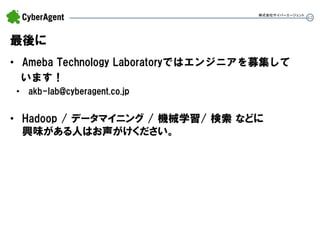 62 
最後に 
•Ameba Technology Laboratoryではエンジニアを募集して います！ 
•akb-lab@cyberagent.co.jp 
•Hadoop / データマイニング / 機械学習/ 検索 などに 興味がある人はお声がけください。 
株式会社サイバーエージェント  