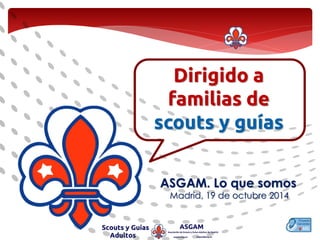 Dirigido a familias de scouts y guías 
Madrid, 19 de octubre 2014 
1 
ASGAM. Lo que somos  