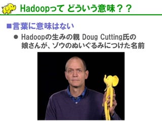 Hadoopって どういう意味？？ 
 
言葉に意味はない 
 
Hadoopの生みの親 Doug Cutting氏の 娘さんが、ゾウのぬいぐるみにつけた名前  
