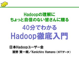 Hadoopの理解に ちょっと自信のない皆さんに贈る 40分でわかる Hadoop徹底入門 
日本Hadoopユーザー会 
濱野 賢一朗／Kenichiro Hamano （NTTデータ）  