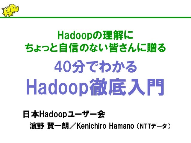 Hadoopの理解に ちょっと自信のない皆さんに贈る 40分でわかる Hadoop徹底入門 
日本Hadoopユーザー会 
濱野 賢一朗／Kenichiro Hamano （NTTデータ）  