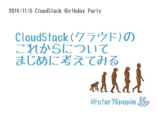 2014/11/6 CloudStack Birthday Party 
CloudStack(クラウド)の 
これからについて 
まじめに考えてみる 
＠star76popin 
 