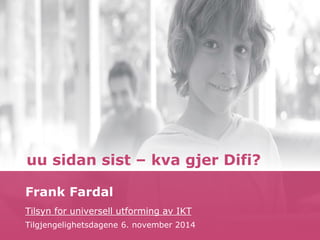 uu sidan sist – kva gjer Difi? 
Frank Fardal 
Tilsyn for universell utforming av IKT 
Tilgjengelighetsdagene 6. november 2014 
 
