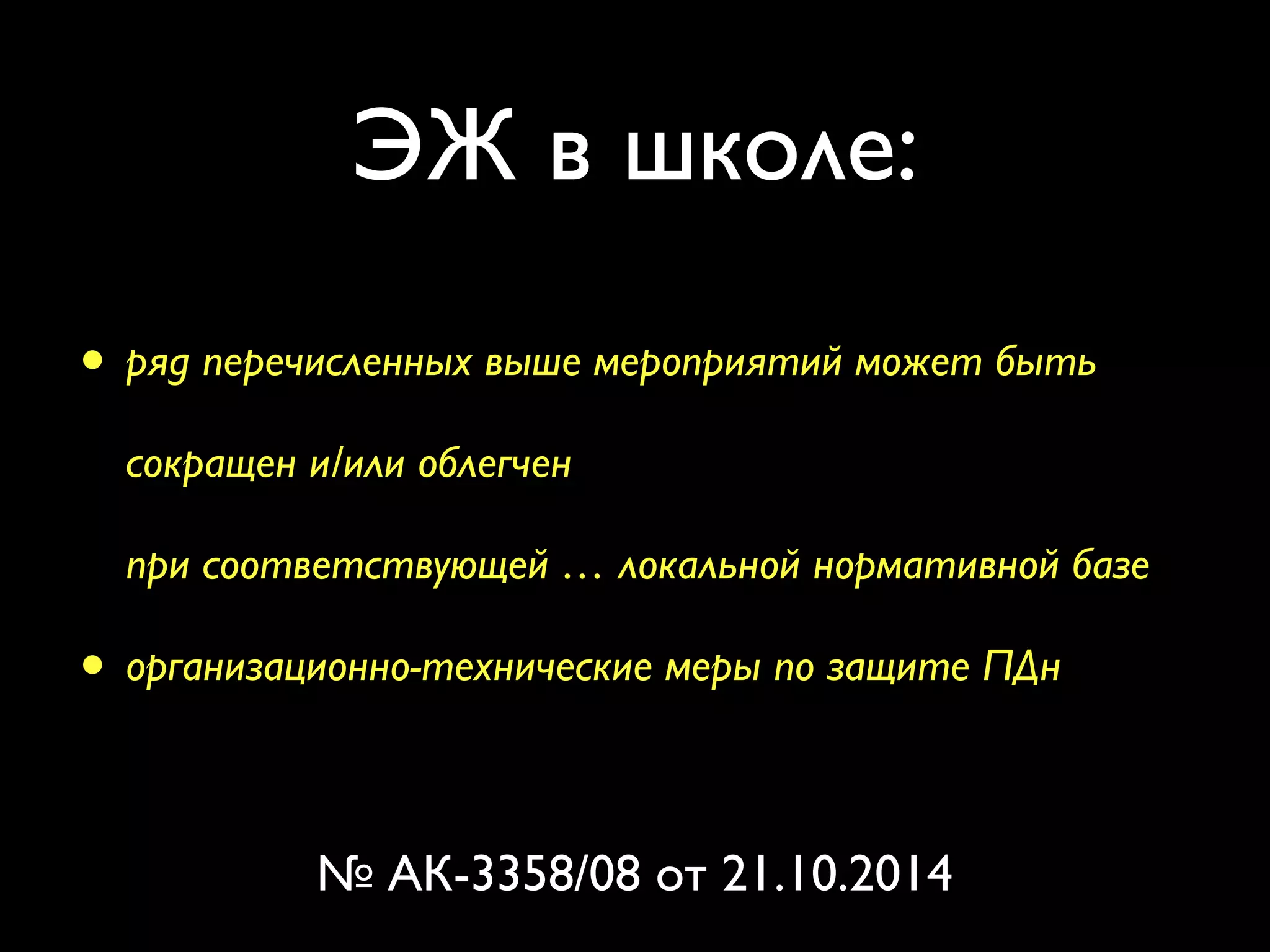 ЭЖ в школе: 
• ряд перечисленных выше мероприятий может быть 
сокращен и/или облегчен 
при соответствующей … локальной нормативной базе 
• организационно-технические меры по защите ПДн 
№ АК-3358/08 от 21.10.2014 
 