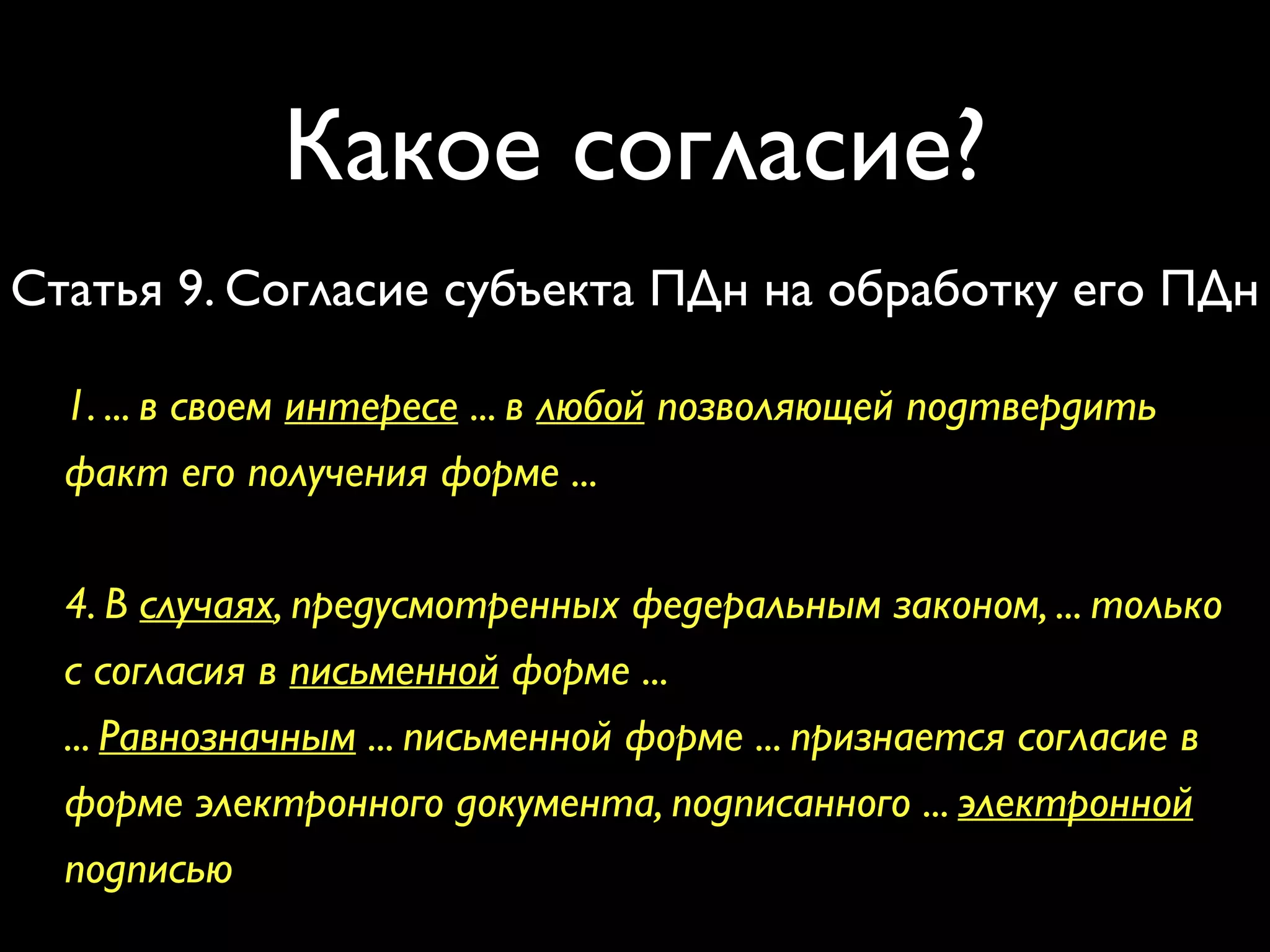 Какое согласие? 
Статья 9. Согласие субъекта ПДн на обработку его ПДн 
1. ... в своем интересе ... в любой позволяющей подтвердить 
факт его получения форме ... 
4. В случаях, предусмотренных федеральным законом, ... только 
с согласия в письменной форме ... 
... Равнозначным ... письменной форме ... признается согласие в 
форме электронного документа, подписанного ... электронной 
подписью 
 