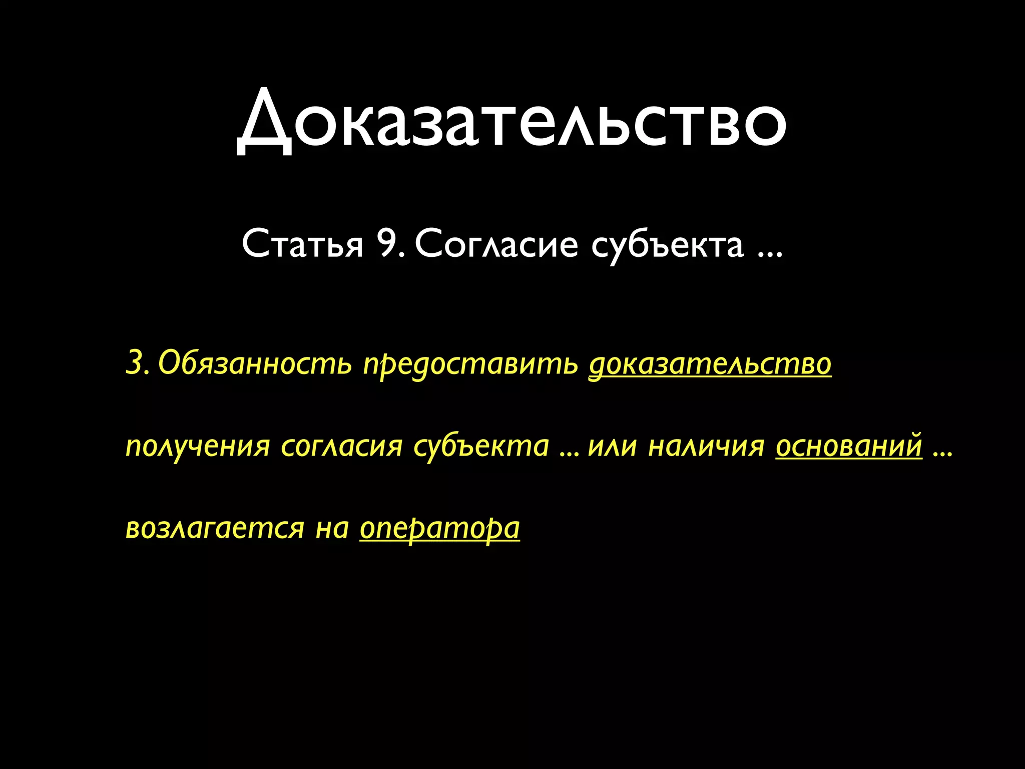 Доказательство 
Статья 9. Согласие субъекта ... 
3. Обязанность предоставить доказательство 
получения согласия субъекта ... или наличия оснований ... 
возлагается на оператора 
 