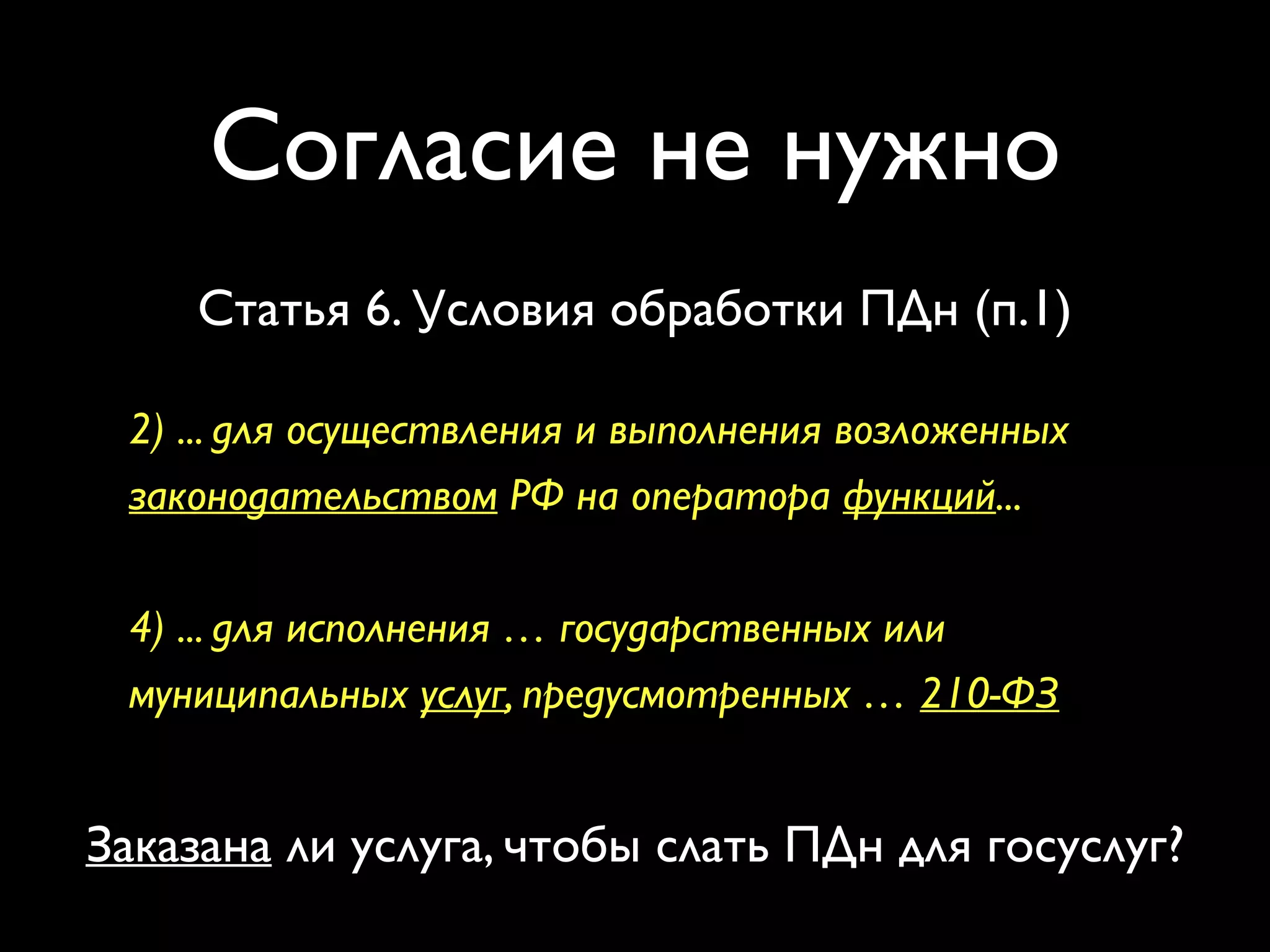 Согласие не нужно 
Статья 6. Условия обработки ПДн (п.1) 
2) ... для осуществления и выполнения возложенных 
законодательством РФ на оператора функций... 
4) ... для исполнения … государственных или 
муниципальных услуг, предусмотренных … 210-ФЗ 
Заказана ли услуга, чтобы слать ПДн для госуслуг? 
 