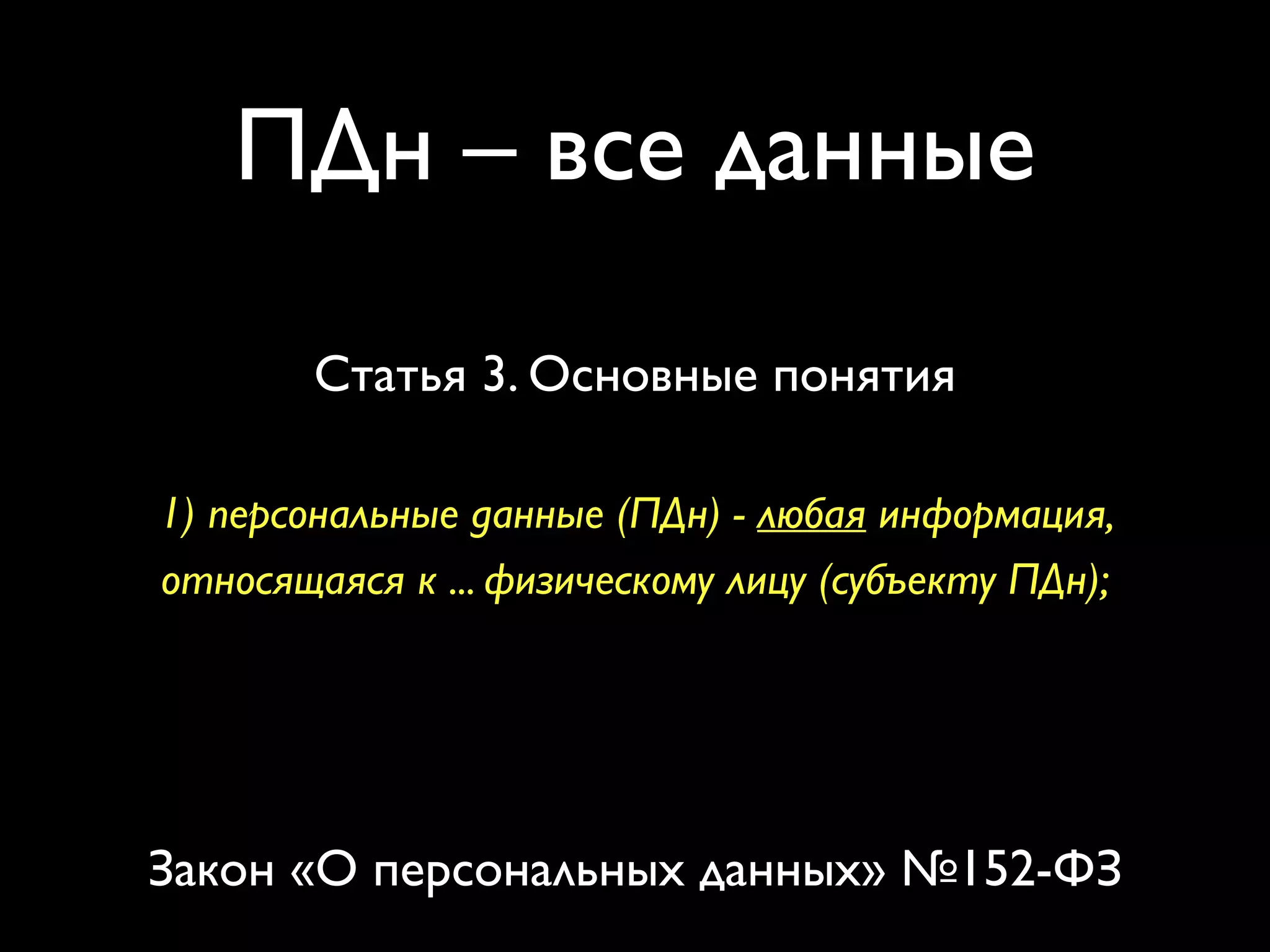 ПДн – все данные 
Статья 3. Основные понятия 
1) персональные данные (ПДн) - любая информация, 
относящаяся к ... физическому лицу (субъекту ПДн); 
Закон «О персональных данных» №152-ФЗ 
 
