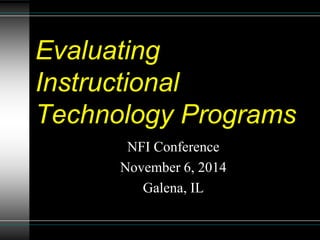 Evaluating 
Instructional 
Technology Programs 
NFI Conference 
November 6, 2014 
Galena, IL 
 