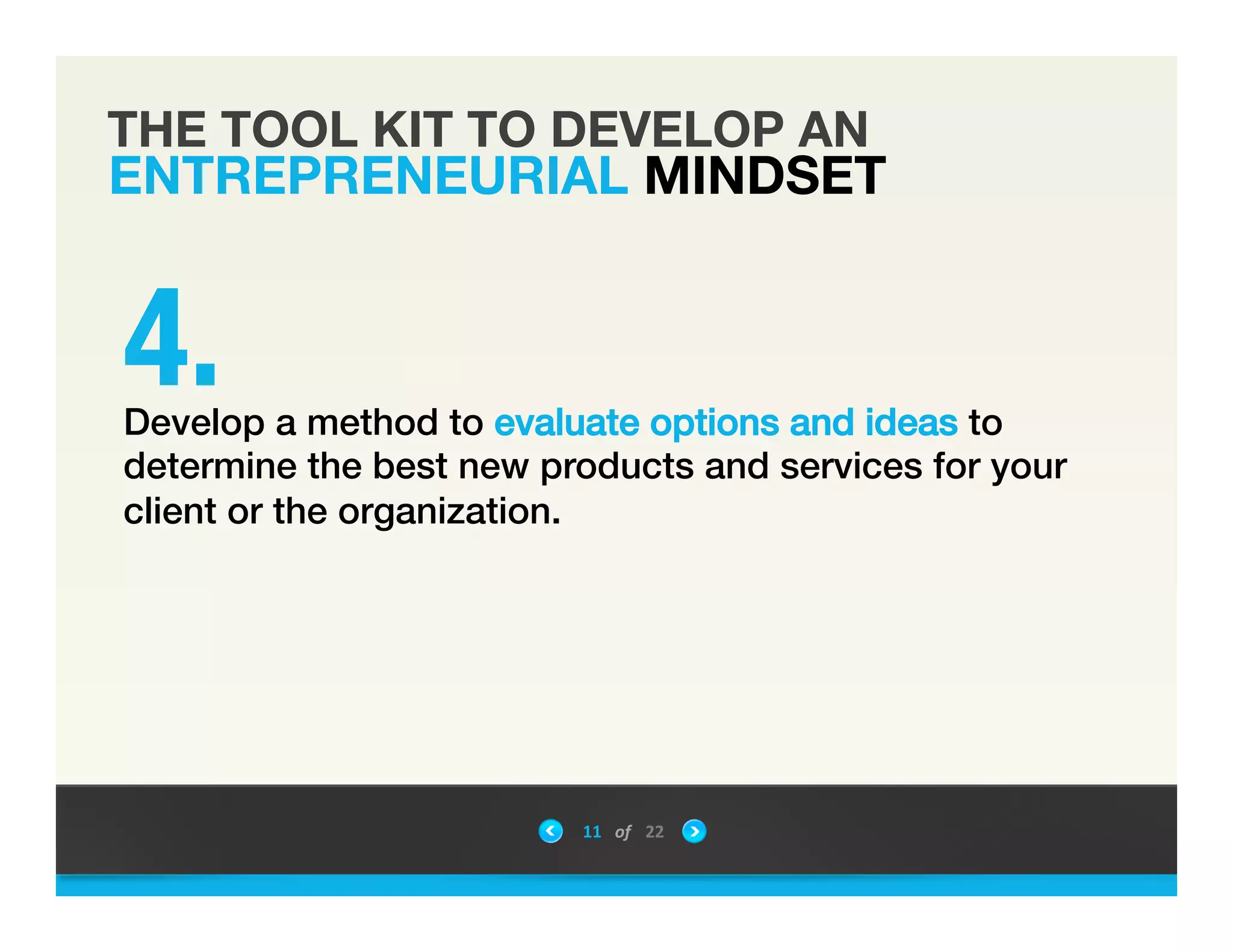 THE TOOL KIT TO DEVELOP AN
ENTREPRENEURIAL MINDSET
11	
 &nbsp; of	
 &nbsp; 22	
 &nbsp;
"Develop a method to evaluate options and ideas to
determine the best new products and services for your
client or the organization.!
4.
 