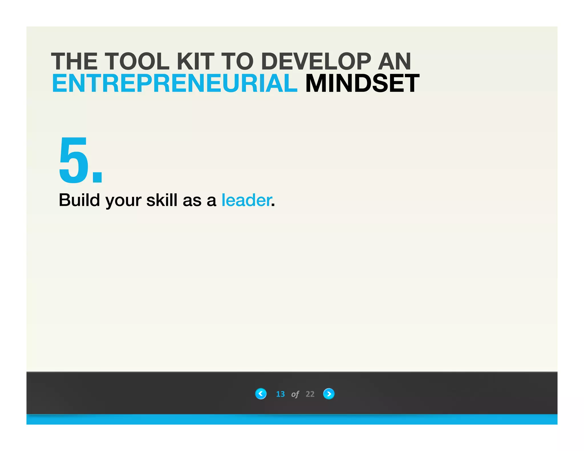 THE TOOL KIT TO DEVELOP AN
ENTREPRENEURIAL MINDSET
"Build your skill as a leader. !
5.
13	
 &nbsp; of	
 &nbsp; 22	
 &nbsp;
 