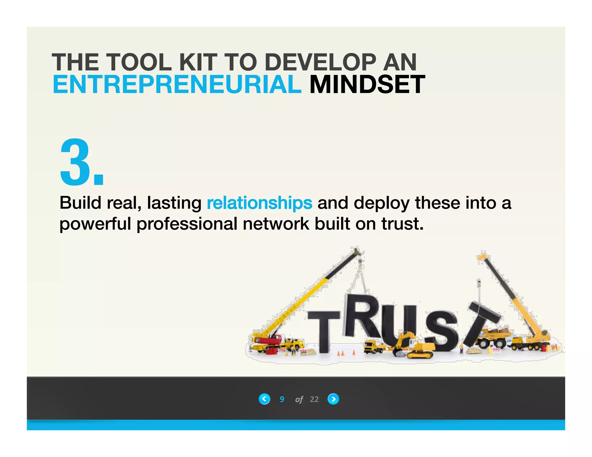THE TOOL KIT TO DEVELOP AN
ENTREPRENEURIAL MINDSET
9	
 &nbsp; of	
 &nbsp; 22	
 &nbsp;
"Build real, lasting relationships and deploy these into a
powerful professional network built on trust.!
3.
 
