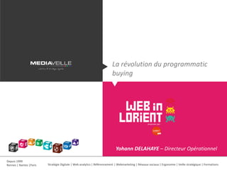 Stratégie Digitale | Web analytics | Référencement | Webmarketing | Réseaux sociaux | Ergonomie | Veille stratégique | Formations 
Depuis 1999 
Rennes | Nantes |Paris 
La révolution du programmatic buying 
Yohann DELAHAYE – Directeur Opérationnel  