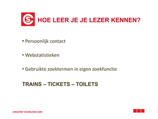HOE LEER JE JE LEZER KENNEN? 
• Persoonlijk contact 
• Webstatistieken 
• Gebruikte zoektermen in eigen zoekfunctie 
TRAINS – TICKETS – TOILETS 
CREATIEF SCHRIJVEN VZW 
 