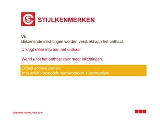 STIJLKENMERKEN 
Vb: 
Bijkomende inlichtingen worden verstrekt aan het onthaal. 
U krijgt meer info aan het onthaal 
Wend u tot het onthaal voor meer inlichtingen. 
Schrijf actieve zinnen, 
met actief vervoegde werkwoorden + lezergericht 
CREATIEF SCHRIJVEN VZW 
 