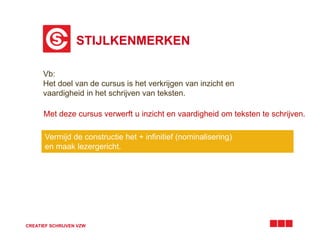 STIJLKENMERKEN 
Vb: 
Het doel van de cursus is het verkrijgen van inzicht en 
vaardigheid in het schrijven van teksten. 
Met deze cursus verwerft u inzicht en vaardigheid om teksten te schrijven. 
Vermijd de constructie het + infinitief (nominalisering) 
en maak lezergericht. 
CREATIEF SCHRIJVEN VZW 
 