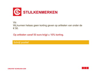 STIJLKENMERKEN 
Vb: 
Wij kunnen helaas geen korting geven op artikelen van onder de 
€ 50. 
Op artikelen vanaf 50 euro krijgt u 10% korting. 
Schrijf positief 
CREATIEF SCHRIJVEN VZW 
 