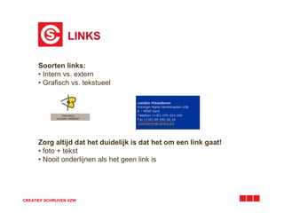 LINKS 
Soorten links: 
• Intern vs. extern 
• Grafisch vs. tekstueel 
Zorg altijd dat het duidelijk is dat het om een link gaat! 
• foto + tekst 
• Nooit onderlijnen als het geen link is 
CREATIEF SCHRIJVEN VZW 
 