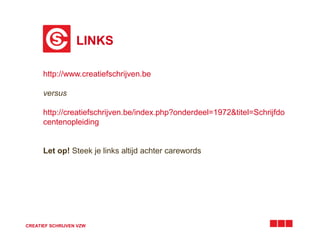 LINKS 
http://www.creatiefschrijven.be 
versus 
http://creatiefschrijven.be/index.php?onderdeel=1972&titel=Schrijfdo 
centenopleiding 
Let op! Steek je links altijd achter carewords 
CREATIEF SCHRIJVEN VZW 
 